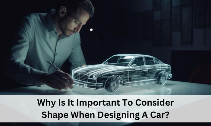 Why Is It Important To Consider Shape When Designing A Car?