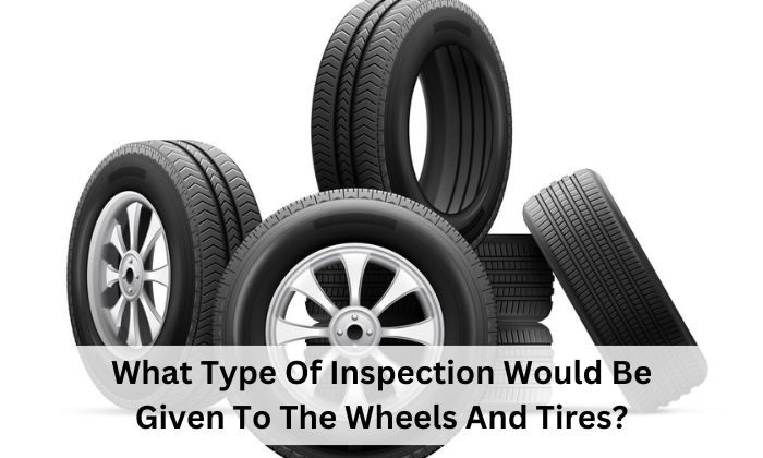 What Type Of Inspection Would Be Given To The Wheels And Tires?